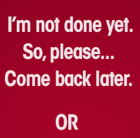 I'm not done yet, so please... Come back later.